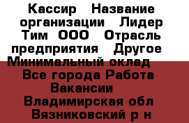 Кассир › Название организации ­ Лидер Тим, ООО › Отрасль предприятия ­ Другое › Минимальный оклад ­ 1 - Все города Работа » Вакансии   . Владимирская обл.,Вязниковский р-н